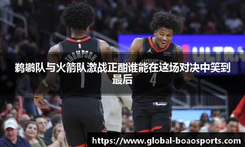 鹈鹕队与火箭队激战正酣谁能在这场对决中笑到最后