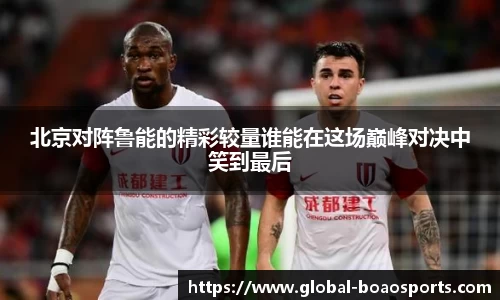 北京对阵鲁能的精彩较量谁能在这场巅峰对决中笑到最后